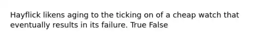 Hayflick likens aging to the ticking on of a cheap watch that eventually results in its failure. True False