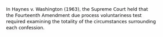 In Haynes v. Washington (1963), the Supreme Court held that the Fourteenth Amendment due process voluntariness test required examining the totality of the circumstances surrounding each confession.