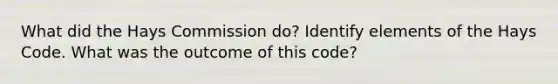 What did the Hays Commission do? Identify elements of the Hays Code. What was the outcome of this code?