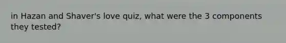 in Hazan and Shaver's love quiz, what were the 3 components they tested?