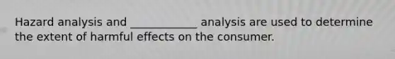 Hazard analysis and ____________ analysis are used to determine the extent of harmful effects on the consumer.