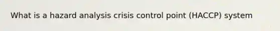 What is a hazard analysis crisis control point (HACCP) system