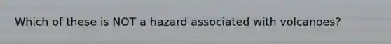 Which of these is NOT a hazard associated with volcanoes?