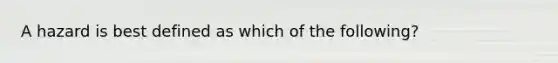 A hazard is best defined as which of the following?