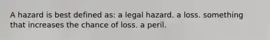 A hazard is best defined as: a legal hazard. a loss. something that increases the chance of loss. a peril.