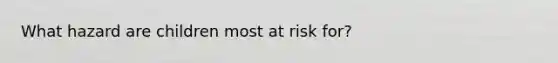 What hazard are children most at risk for?