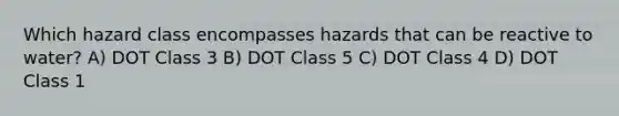 Which hazard class encompasses hazards that can be reactive to water? A) DOT Class 3 B) DOT Class 5 C) DOT Class 4 D) DOT Class 1