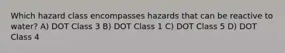 Which hazard class encompasses hazards that can be reactive to water? A) DOT Class 3 B) DOT Class 1 C) DOT Class 5 D) DOT Class 4