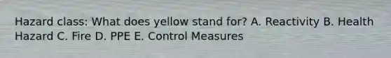 Hazard class: What does yellow stand for? A. Reactivity B. Health Hazard C. Fire D. PPE E. Control Measures