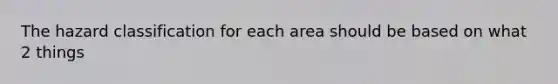 The hazard classification for each area should be based on what 2 things