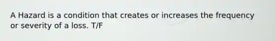 A Hazard is a condition that creates or increases the frequency or severity of a loss. T/F