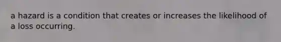 a hazard is a condition that creates or increases the likelihood of a loss occurring.