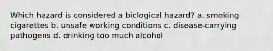 Which hazard is considered a biological hazard? a. smoking cigarettes b. unsafe working conditions c. disease-carrying pathogens d. drinking too much alcohol