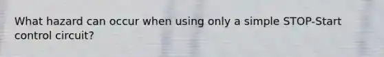 What hazard can occur when using only a simple STOP-Start control circuit?