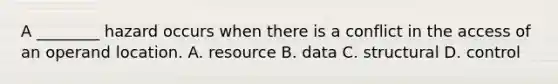 A ________ hazard occurs when there is a conflict in the access of an operand location. A. resource B. data C. structural D. control