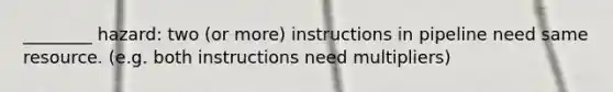 ________ hazard: two (or more) instructions in pipeline need same resource. (e.g. both instructions need multipliers)