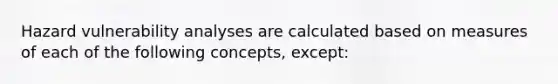 Hazard vulnerability analyses are calculated based on measures of each of the following concepts, except: