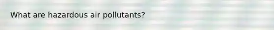 What are hazardous air pollutants?