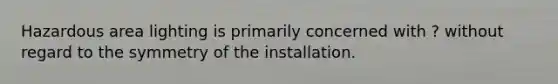 Hazardous area lighting is primarily concerned with ? without regard to the symmetry of the installation.