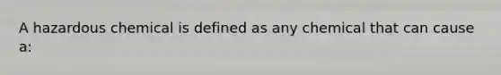 A hazardous chemical is defined as any chemical that can cause a: