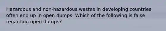 Hazardous and non-hazardous wastes in developing countries often end up in open dumps. Which of the following is false regarding open dumps?