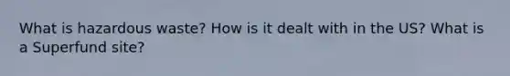 What is hazardous waste? How is it dealt with in the US? What is a Superfund site?