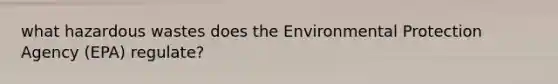 what hazardous wastes does the Environmental Protection Agency (EPA) regulate?