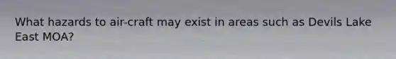 What hazards to air-craft may exist in areas such as Devils Lake East MOA?