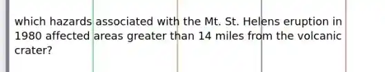 which hazards associated with the Mt. St. Helens eruption in 1980 affected areas greater than 14 miles from the volcanic crater?