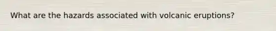 What are the hazards associated with volcanic eruptions?