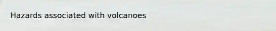 Hazards associated with volcanoes