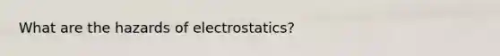 What are the hazards of electrostatics?