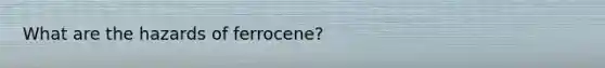 What are the hazards of ferrocene?