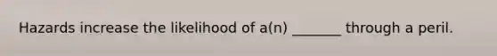 Hazards increase the likelihood of a(n) _______ through a peril.
