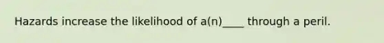 Hazards increase the likelihood of a(n)____ through a peril.