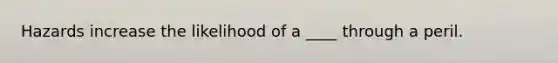 Hazards increase the likelihood of a ____ through a peril.