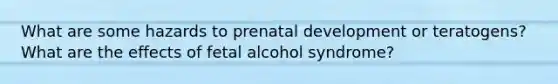 What are some hazards to prenatal development or teratogens? What are the effects of fetal alcohol syndrome?