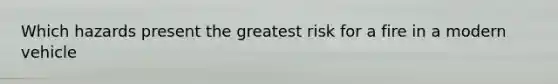 Which hazards present the greatest risk for a fire in a modern vehicle