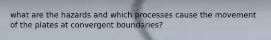 what are the hazards and which processes cause the movement of the plates at convergent boundaries?