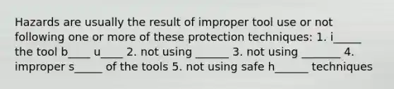 Hazards are usually the result of improper tool use or not following one or more of these protection techniques: 1. i_____ the tool b____ u____ 2. not using ______ 3. not using _______ 4. improper s_____ of the tools 5. not using safe h______ techniques