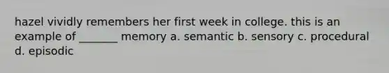 hazel vividly remembers her first week in college. this is an example of _______ memory a. semantic b. sensory c. procedural d. episodic