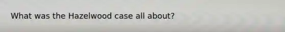 What was the Hazelwood case all about?