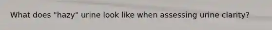 What does "hazy" urine look like when assessing urine clarity?