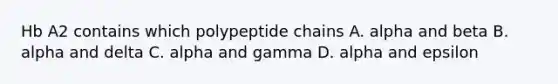 Hb A2 contains which polypeptide chains A. alpha and beta B. alpha and delta C. alpha and gamma D. alpha and epsilon