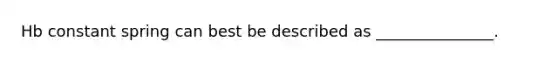 Hb constant spring can best be described as _______________.