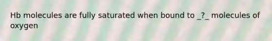 Hb molecules are fully saturated when bound to _?_ molecules of oxygen