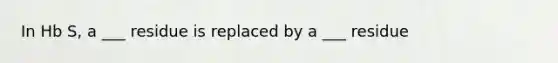 In Hb S, a ___ residue is replaced by a ___ residue