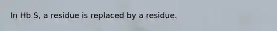 In Hb S, a residue is replaced by a residue.