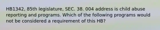 HB1342, 85th legislature, SEC. 38. 004 address is child abuse reporting and programs. Which of the following programs would not be considered a requirement of this HB?