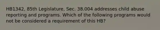 HB1342, 85th Legislature, Sec. 38.004 addresses child abuse reporting and programs. Which of the following programs would not be considered a requirement of this HB?